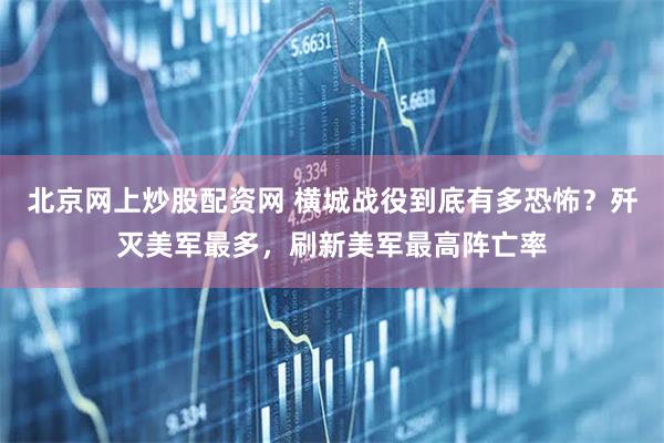 北京网上炒股配资网 横城战役到底有多恐怖？歼灭美军最多，刷新美军最高阵亡率