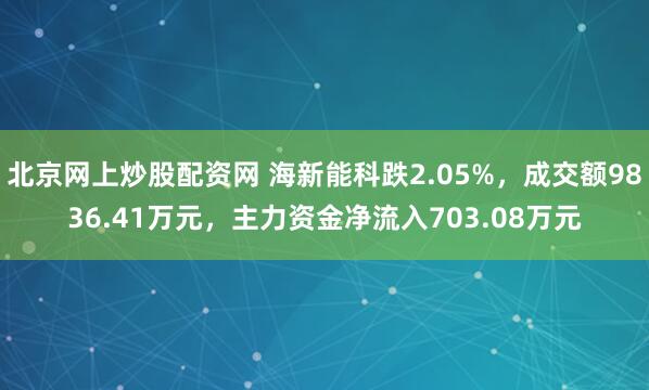 北京网上炒股配资网 海新能科跌2.05%，成交额9836.41万元，主力资金净流入703.08万元