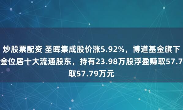 炒股票配资 圣晖集成股价涨5.92%，博道基金旗下1只基金位居十大流通股东，持有23.98万股浮盈赚取57.79万元