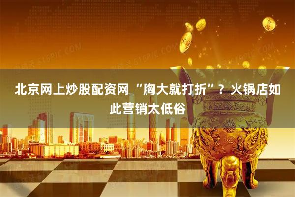 北京网上炒股配资网 “胸大就打折”？火锅店如此营销太低俗