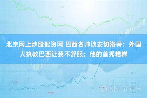 北京网上炒股配资网 巴西名帅谈安切洛蒂：外国人执教巴西让我不舒服；他的首秀糟糕