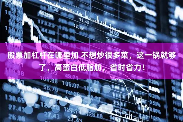 股票加杠杆在哪里加 不想炒很多菜，这一锅就够了，高蛋白低脂肪，省时省力！