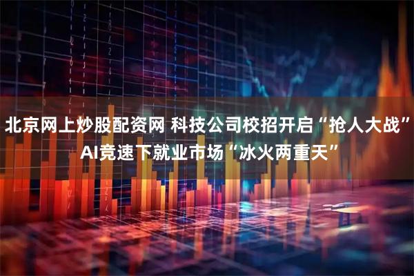 北京网上炒股配资网 科技公司校招开启“抢人大战” AI竞速下就业市场“冰火两重天”