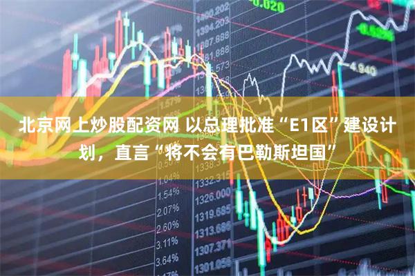 北京网上炒股配资网 以总理批准“E1区”建设计划，直言“将不会有巴勒斯坦国”