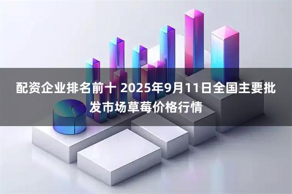 配资企业排名前十 2025年9月11日全国主要批发市场草莓价格行情