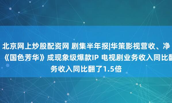 北京网上炒股配资网 剧集半年报|华策影视营收、净利润双增 《国色芳华》成现象级爆款IP 电视剧业务收入同比翻了1.5倍