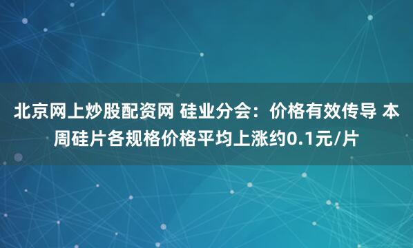 北京网上炒股配资网 硅业分会:价格有效传导 本周硅片各规格价格平均上涨约0.1元/片