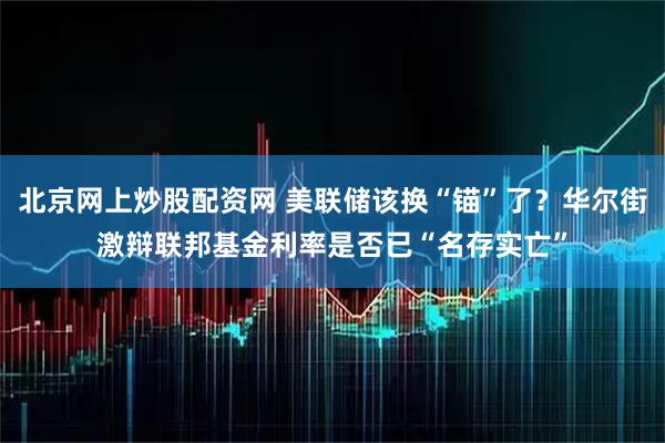 北京网上炒股配资网 美联储该换“锚”了?华尔街激辩联邦基金利率是否已“名存实亡”