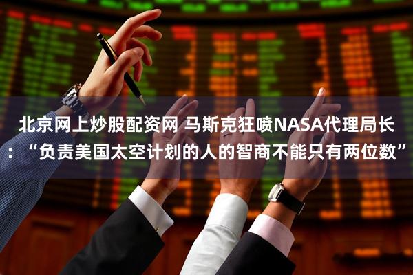 北京网上炒股配资网 马斯克狂喷NASA代理局长：“负责美国太空计划的人的智商不能只有两位数”