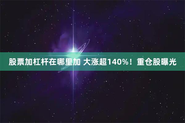 股票加杠杆在哪里加 大涨超140%！重仓股曝光
