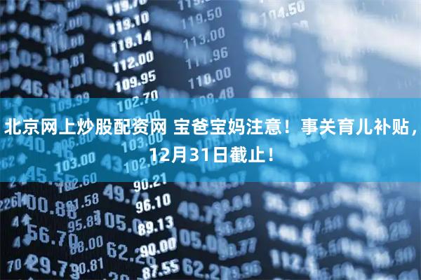 北京网上炒股配资网 宝爸宝妈注意!事关育儿补贴,12月31日截止!