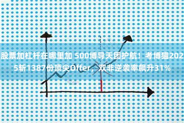 股票加杠杆在哪里加 500博导天团护航!考博猫2025斩1387份顶尖Offer,双非逆袭率飙升31%