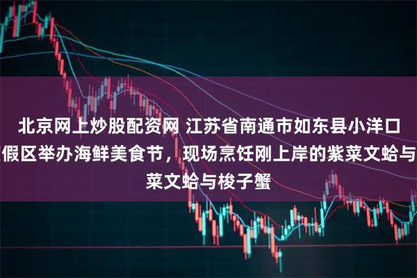 北京网上炒股配资网 江苏省南通市如东县小洋口旅游度假区举办海鲜美食节,现场烹饪刚上岸的紫菜文蛤与梭子蟹