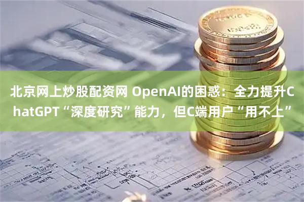 北京网上炒股配资网 OpenAI的困惑：全力提升ChatGPT“深度研究”能力，但C端用户“用不上”