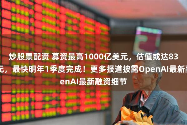 炒股票配资 募资最高1000亿美元，估值或达8300亿美元，最快明年1季度完成！更多报道披露OpenAI最新融资细节