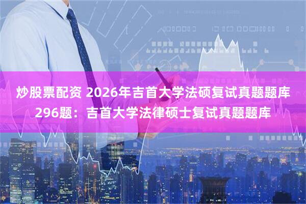 炒股票配资 2026年吉首大学法硕复试真题题库296题：吉首大学法律硕士复试真题题库