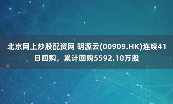 北京网上炒股配资网 明源云(00909.HK)连续41日回购，累计回购5592.10万股