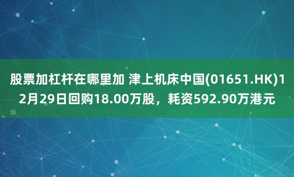 股票加杠杆在哪里加 津上机床中国(01651.HK)12月29日回购18.00万股，耗资592.90万港元