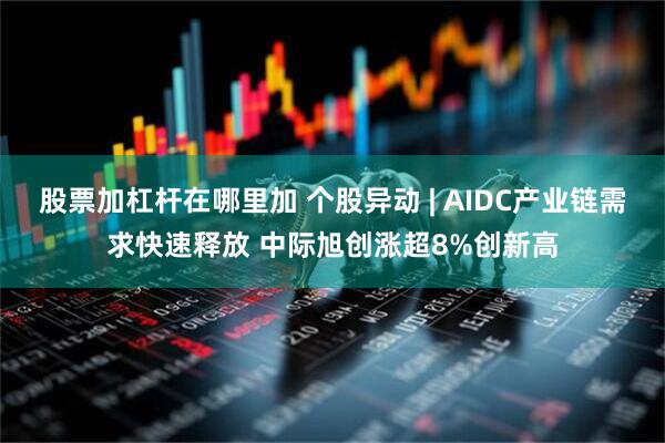 股票加杠杆在哪里加 个股异动 | AIDC产业链需求快速释放 中际旭创涨超8%创新高