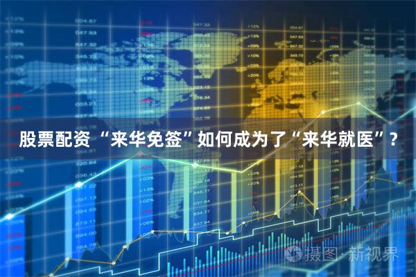 股票配资 “来华免签”如何成为了“来华就医”？