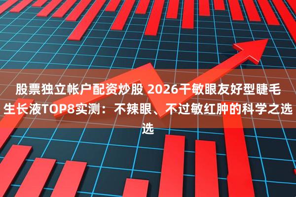 股票独立帐户配资炒股 2026干敏眼友好型睫毛生长液TOP8实测：不辣眼、不过敏红肿的科学之选