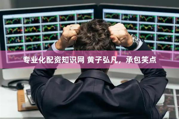 专业化配资知识网 黄子弘凡，承包笑点