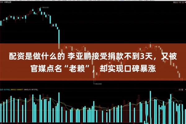配资是做什么的 李亚鹏接受捐款不到3天，又被官媒点名“老赖”，却实现口碑暴涨