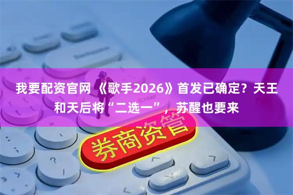 我要配资官网 《歌手2026》首发已确定？天王和天后将“二选一”，苏醒也要来