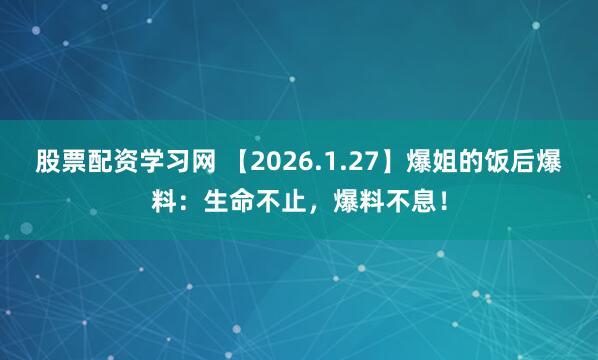 股票配资学习网 【2026.1.27】爆姐的饭后爆料：生命不止，爆料不息！