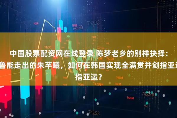 中国股票配资网在线登录 陈梦老乡的别样抉择：从鲁能走出的朱芊曦，如何在韩国实现全满贯并剑指亚运？