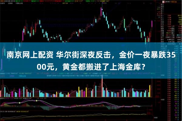 南京网上配资 华尔街深夜反击，金价一夜暴跌3500元，黄金都搬进了上海金库？