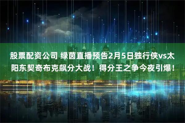 股票配资公司 绿茵直播预告2月5日独行侠vs太阳东契奇布克飙分大战！得分王之争今夜引爆！