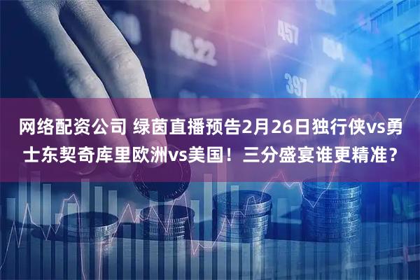 网络配资公司 绿茵直播预告2月26日独行侠vs勇士东契奇库里欧洲vs美国！三分盛宴谁更精准？