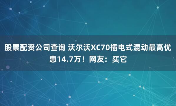 股票配资公司查询 沃尔沃XC70插电式混动最高优惠14.7万！网友：买它