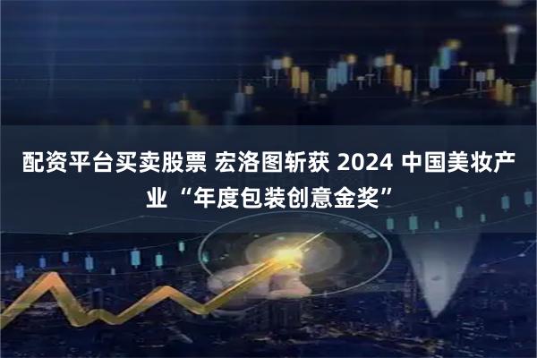 配资平台买卖股票 宏洛图斩获 2024 中国美妆产业 “年度包装创意金奖”