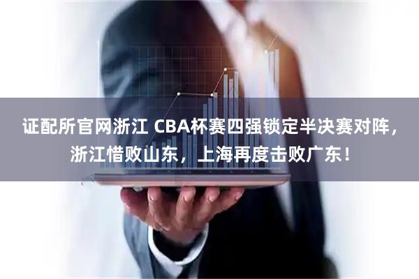 证配所官网浙江 CBA杯赛四强锁定半决赛对阵，浙江惜败山东，上海再度击败广东！