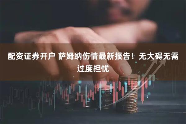 配资证券开户 萨姆纳伤情最新报告！无大碍无需过度担忧