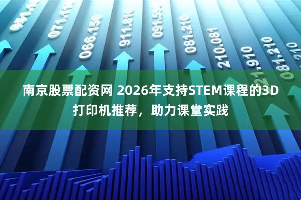 南京股票配资网 2026年支持STEM课程的3D打印机推荐，助力课堂实践