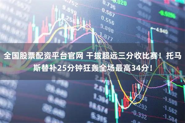 全国股票配资平台官网 干拔超远三分收比赛！托马斯替补25分钟狂轰全场最高34分！