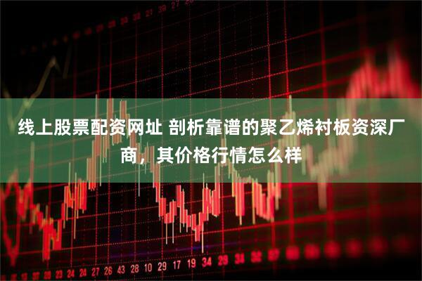 线上股票配资网址 剖析靠谱的聚乙烯衬板资深厂商，其价格行情怎么样