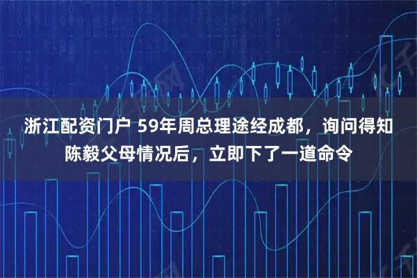 浙江配资门户 59年周总理途经成都，询问得知陈毅父母情况后，立即下了一道命令