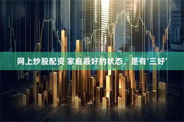 网上炒股配资 家庭最好的状态，是有‘三好’