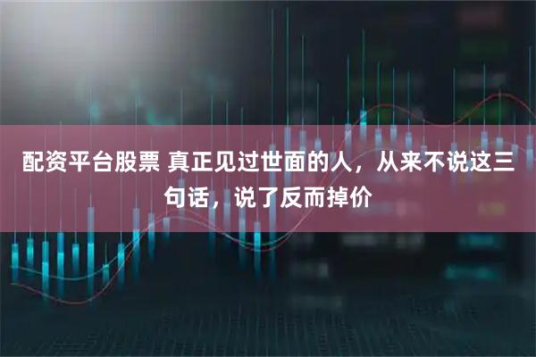 配资平台股票 真正见过世面的人，从来不说这三句话，说了反而掉价