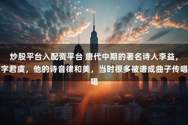 炒股平台入配资平台 唐代中期的著名诗人李益，字君虞，他的诗音律和美，当时很多被谱成曲子传唱