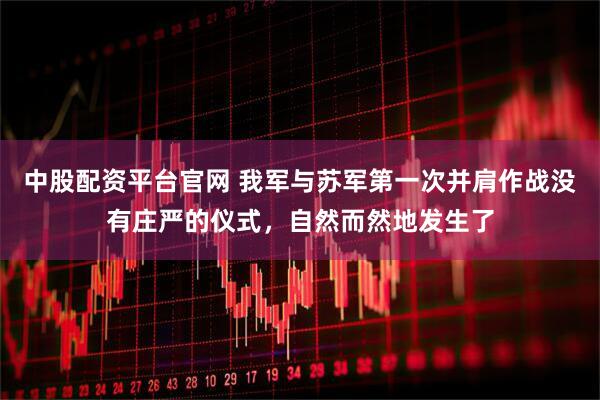 中股配资平台官网 我军与苏军第一次并肩作战没有庄严的仪式，自然而然地发生了