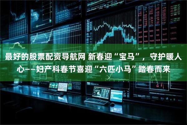 最好的股票配资导航网 新春迎“宝马”，守护暖人心——妇产科春节喜迎“六匹小马”踏春而来