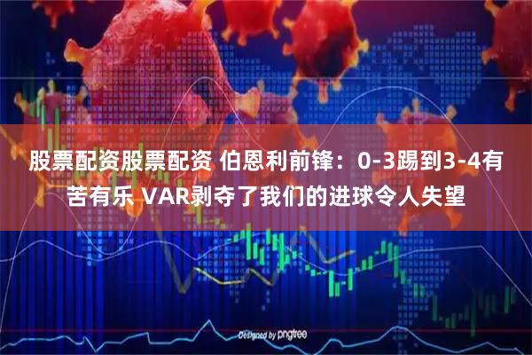 股票配资股票配资 伯恩利前锋：0-3踢到3-4有苦有乐 VAR剥夺了我们的进球令人失望