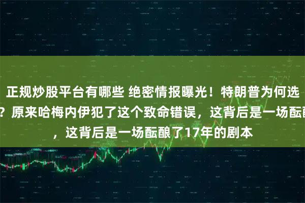 正规炒股平台有哪些 绝密情报曝光！特朗普为何选在2月28日动手？原来哈梅内伊犯了这个致命错误，这背后是一场酝酿了17年的剧本