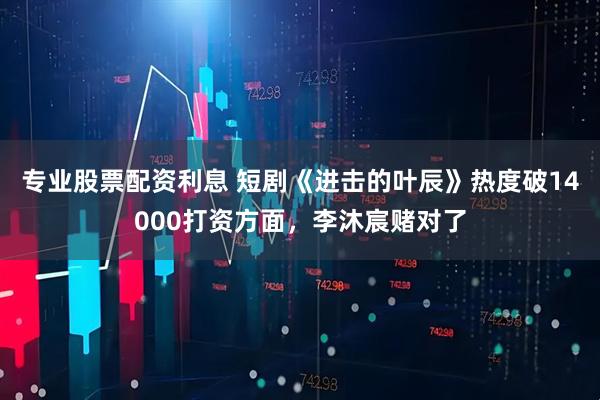 专业股票配资利息 短剧《进击的叶辰》热度破14000打资方面,李沐宸赌对了