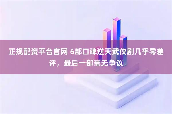 正规配资平台官网 6部口碑逆天武侠剧几乎零差评，最后一部毫无争议